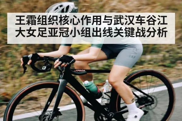 王霜组织核心作用与武汉车谷江大女足亚冠小组出线关键战分析