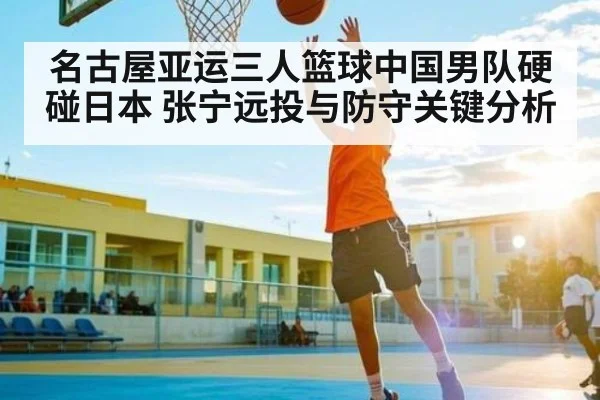 名古屋亚运三人篮球中国男队硬碰日本 张宁远投与防守关键分析