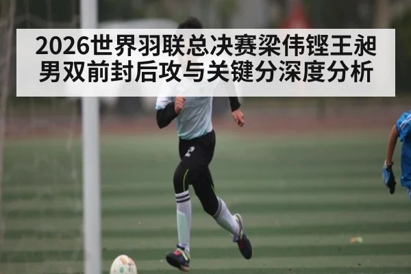 2026世界羽联总决赛梁伟铿王昶男双前封后攻与关键分深度分析