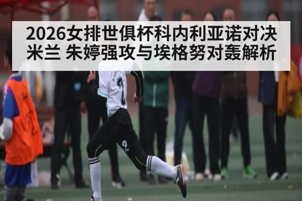 2026女排世俱杯科内利亚诺对决米兰 朱婷强攻与埃格努对轰解析