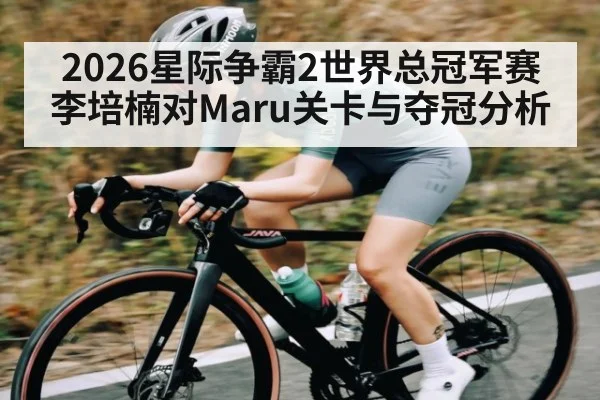 2026星际争霸2世界总冠军赛李培楠对Maru关卡与夺冠分析