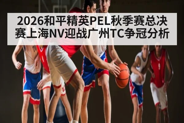 2026和平精英PEL秋季赛总决赛上海NV迎战广州TC争冠分析