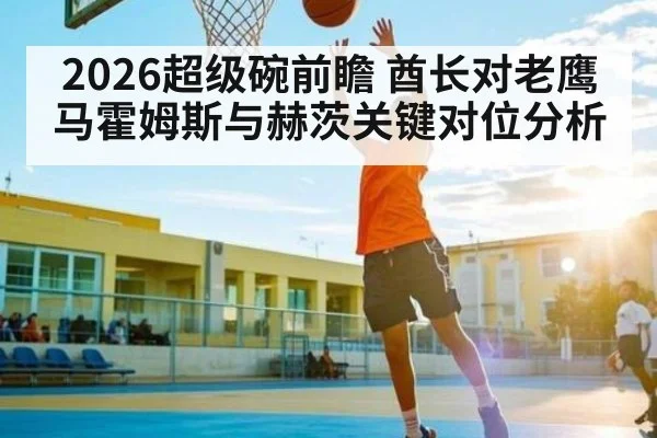 2026超级碗前瞻 酋长对老鹰 马霍姆斯与赫茨关键对位分析