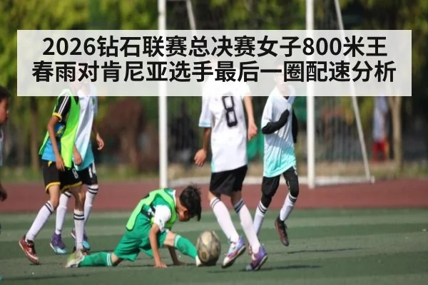 2026钻石联赛总决赛女子800米王春雨对肯尼亚选手最后一圈配速分析